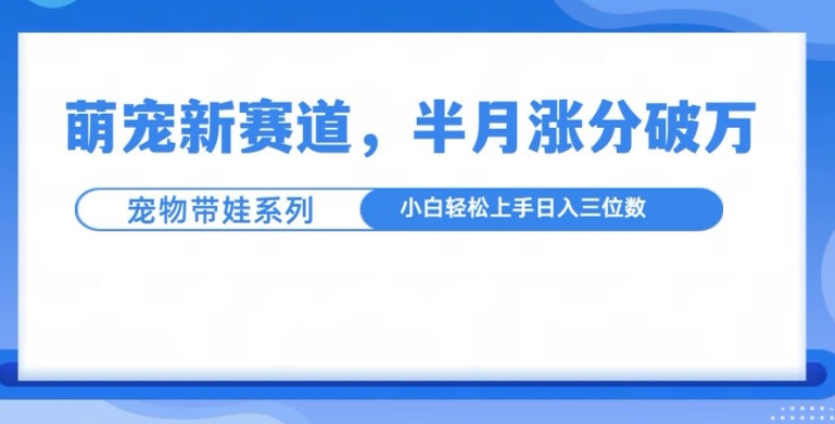 萌宠新赛道,萌宠带娃,半月涨粉10万+,小白轻松入手【揭秘】-吾爱云课堂