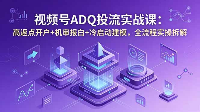 视频号ADQ投流实战课：高返点开户+机审报白+冷启动建模，全流程实操拆解-吾爱云课堂