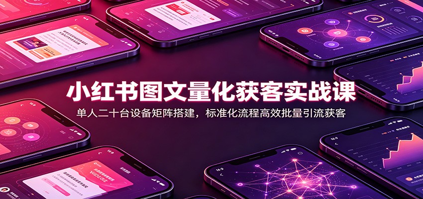 小红书图文量化获客实战课：单人二十台设备矩阵搭建，标准化流程高效批量引流获客-吾爱云课堂