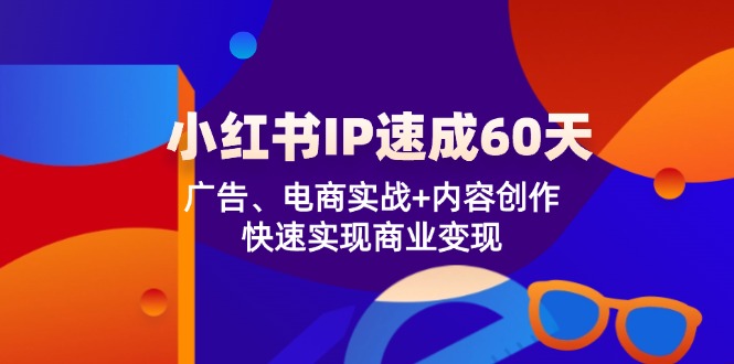 小红书 IP速成60天:广告、电商实战+内容创作,快速实现商业变现-吾爱云课堂
