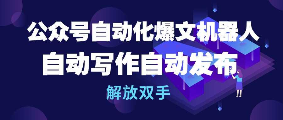 (10069期)公众号流量主自动化爆文机器人,自动写作自动发布,解放双手-吾爱云课堂