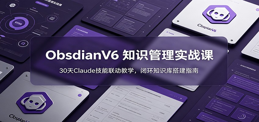 ObsidianV6 知识管理实战课：30天Claude技能联动教学，闭环知识库搭建指南-吾爱云课堂