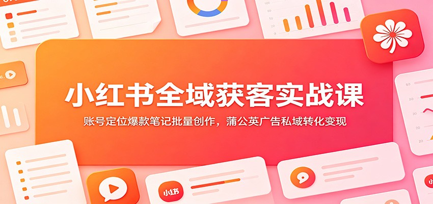 小红书全域获客实战课：账号定位爆款笔记批量创作，蒲公英广告私域转化变现-吾爱云课堂