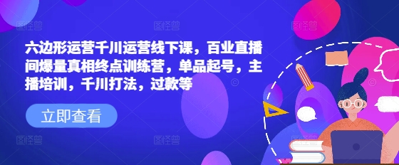 六边形运营千川运营线下课,百业直播间爆量真相终点训练营,单品起号,主播培训,千川打法,过款等-吾爱云课堂