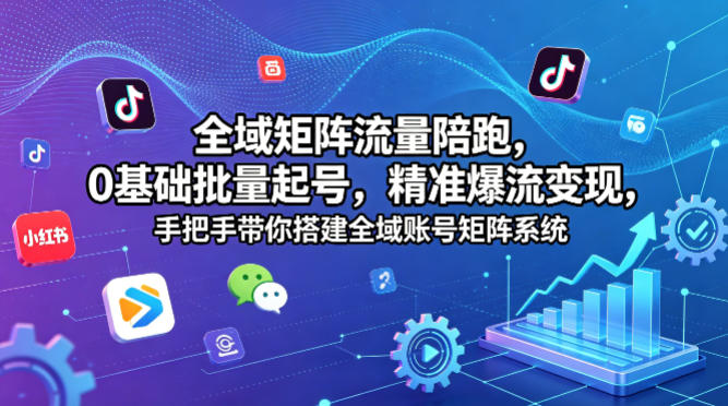 全域矩阵流量陪跑，0基础批量起号，精准爆流变现，手把手带你搭建全域账号矩阵系统-吾爱云课堂