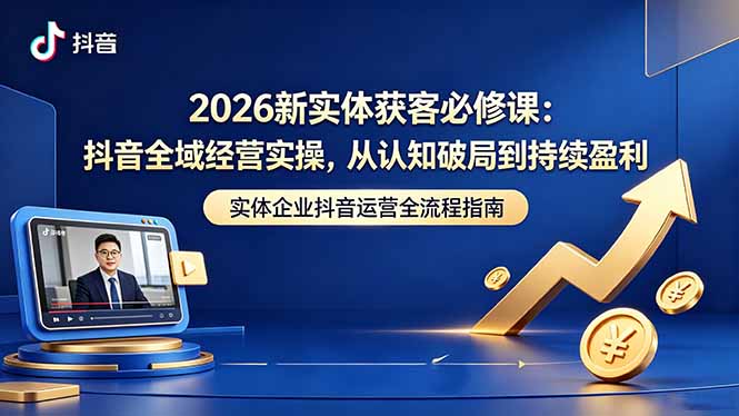 2026新实体获客必修课：抖音全域经营实操，从认知破局到持续盈利-吾爱云课堂