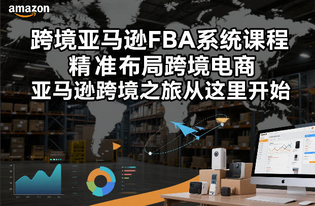 跨境亚马逊FBA系统课程，精准布局跨境电商，亚马逊跨境之旅从这里开始-吾爱云课堂