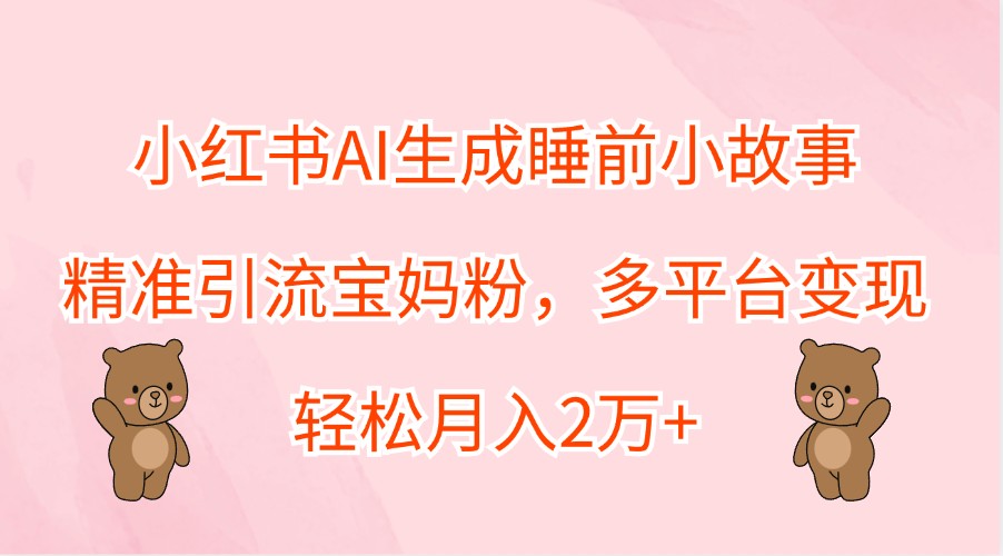 小红书AI生成睡前小故事，精准引流宝妈粉，多平台变现，轻松月入2万+-吾爱云课堂
