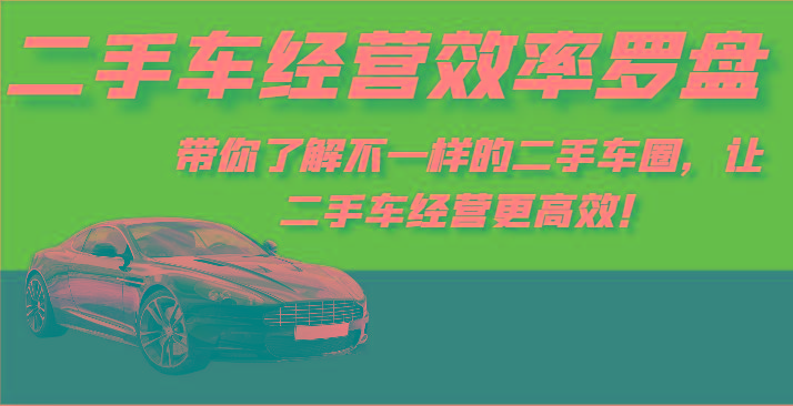 二手车经营效率罗盘-带你了解不一样的二手车圈,让二手车经营更高效!-吾爱云课堂