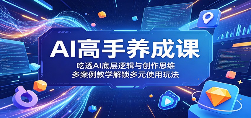 AI高手养成课：吃透AI底层逻辑与创作思维，多案例教学解锁多元使用玩法-吾爱云课堂