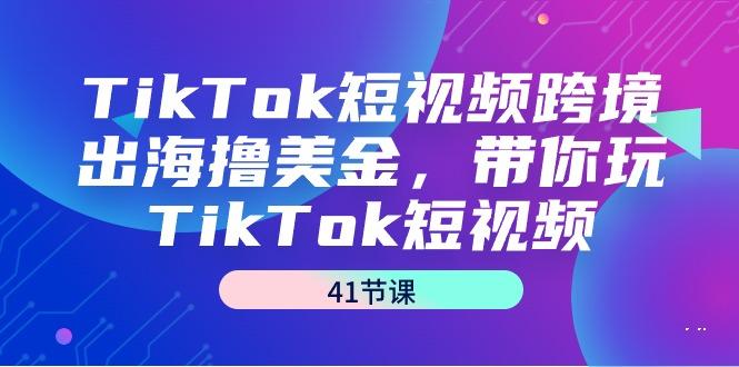 TikTok短视频跨境出海撸美金，带你玩TikTok短视频(41节课)-吾爱云课堂