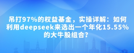 付费文章:吊打97%的权益基金,实操详解:如何利用deepseek来选出一个年化15.55%的大牛股组合?-吾爱云课堂