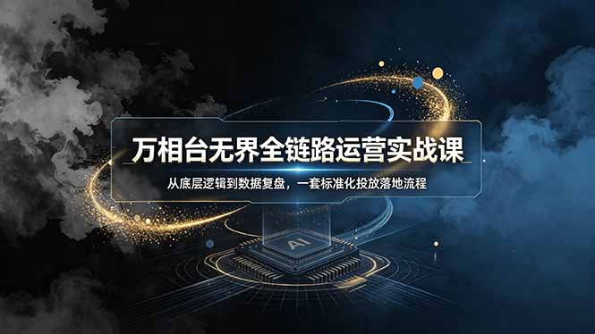 万相台无界全链路运营实战课,从底层逻辑到数据复盘,一套标准化投放落地流程-吾爱云课堂