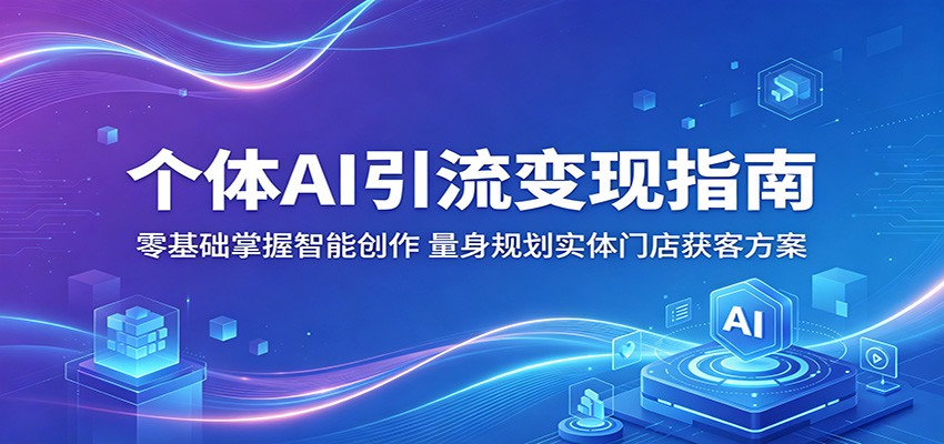 个体AI引流变现指南：零基础掌握智能创作，量身规划实体门店获客方案-吾爱云课堂