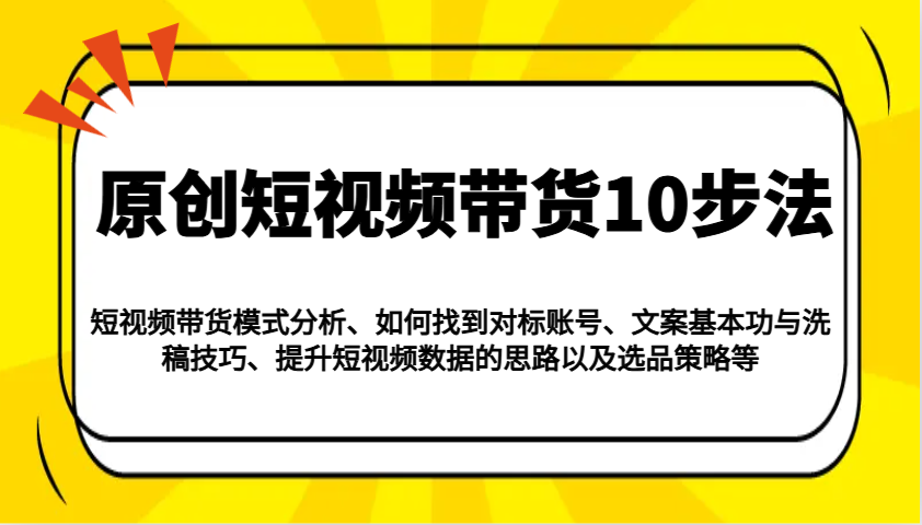 原创短视频带货10步法:模式分析/对标账号/文案与洗稿/提升数据/以及选品策略等-吾爱云课堂