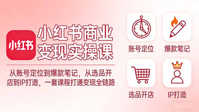小红书商业变现实操课：从账号定位到爆款笔记，从选品开店到IP打造，一套课程打通变现全链路-吾爱云课堂
