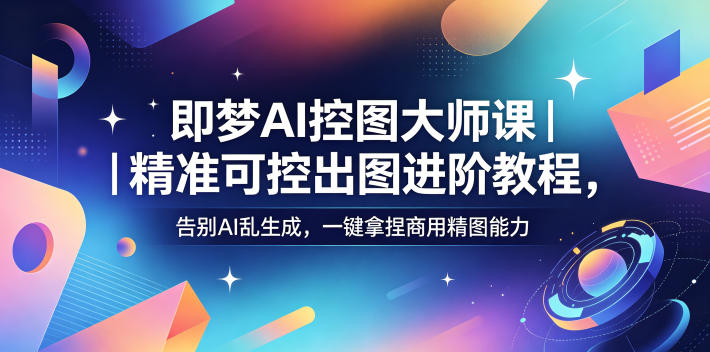 即梦AI控图大师课｜精准可控出图进阶教程，告别AI乱生成，一键拿捏商用精图能力-吾爱云课堂