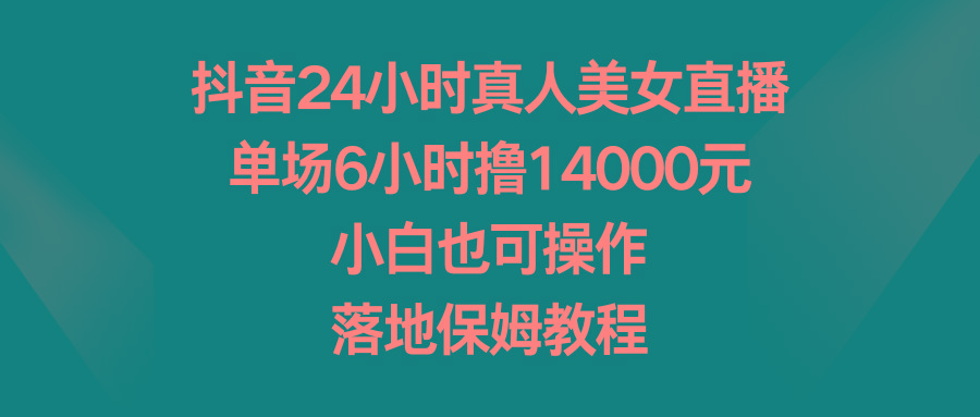 抖音24小时真人美女直播,单场6小时撸14000元,小白也可操作,落地保姆教程-吾爱云课堂