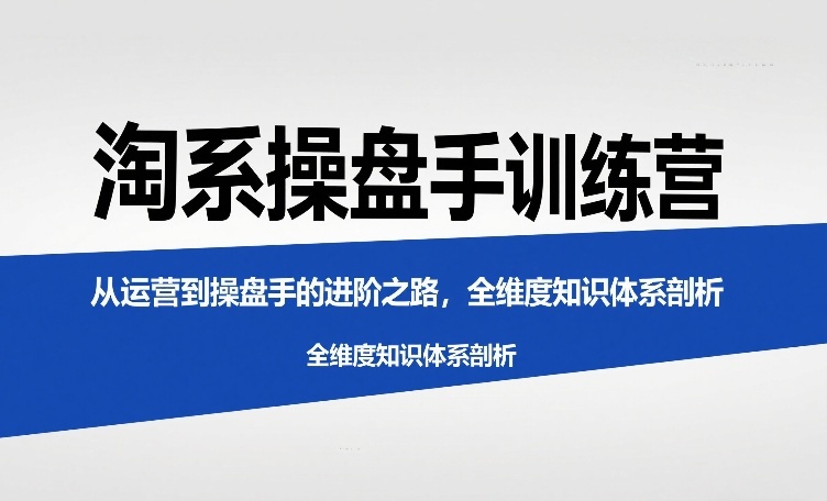 淘系操盘手训练营，​从运营到操盘手的进阶之路，全维度知识体系剖析-吾爱云课堂