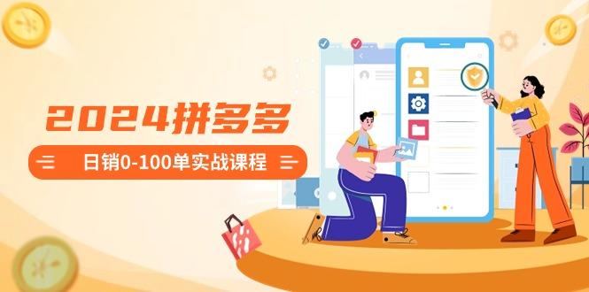 2024拼多多日销0-100单实战课程:新手注册开店到日销100单整套流程-吾爱云课堂