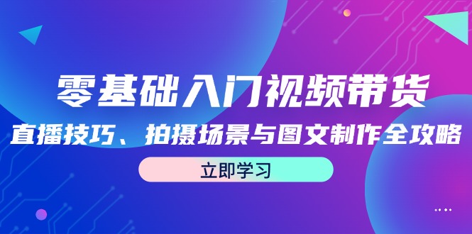 零基础入门视频带货:直播技巧、拍摄场景与图文制作全攻略-吾爱云课堂