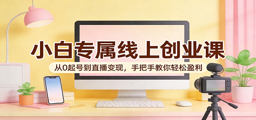 小白专属线上创业课:从0起号到直播变现,手把手教你轻松盈利-吾爱云课堂