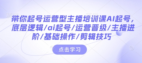 带你起号运营型主播培训课AI起号，底层逻辑/ai起号/运营晋级/主播进阶/基础操作/剪辑技巧-吾爱云课堂