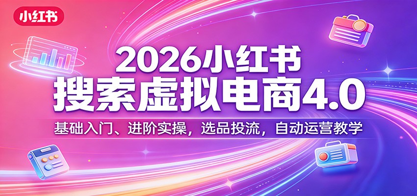 2026小红书搜索虚拟电商4.0:基础入门、进阶实操,选品投流,自动运营教学-吾爱云课堂