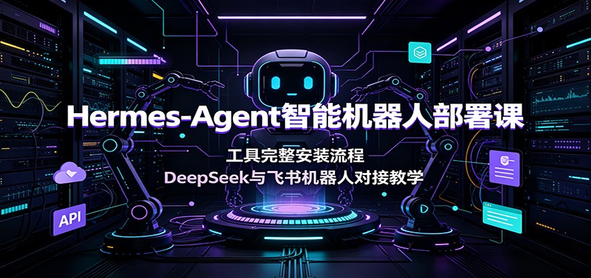Hermes-Agent智能机器人部署课：工具完整安装流程，DeepSeek与飞书机器人对接教学-吾爱云课堂