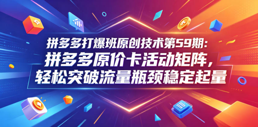 拼多多打爆班原创技术第59期：拼多多原价卡活动矩阵，轻松突破流量瓶颈稳定起量-吾爱云课堂