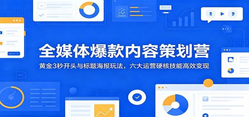 全媒体爆款内容策划营：黄金3秒开头与标题海报玩法，六大运营硬核技能高效变现-吾爱云课堂