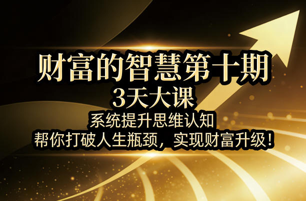 财富的智慧第十期，3天大课，系统提升思维认知，帮你打破人生瓶颈，实现财富升级！-吾爱云课堂