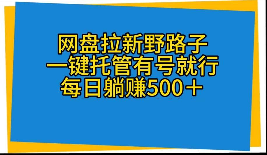 网盘拉新野路子,一键托管有号就行,全自动代发视频,每日躺赚500+-吾爱云课堂
