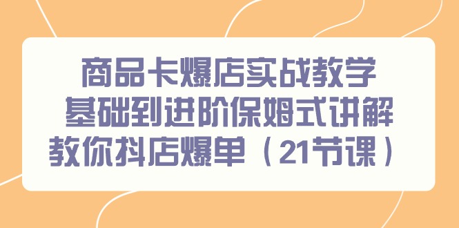 商品卡爆店实战教学,基础到进阶保姆式讲解教你抖店爆单(21节课)-吾爱云课堂