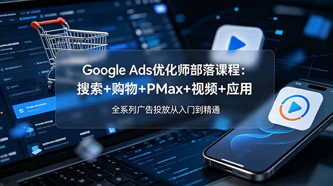 Google Ads优化师部落课程-更新2026：搜索+购物+PMax+视频+应用，全系列广告投放从入门到精通-吾爱云课堂