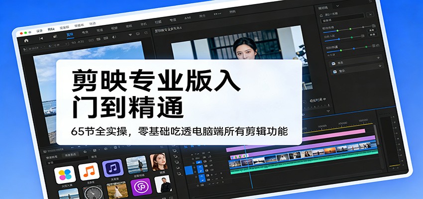 剪映专业版入门到精通，65节全实操，零基础吃透电脑端所有剪辑功能-吾爱云课堂