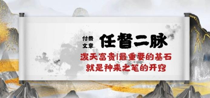 某付费文章《任督 二脉 泼天富贵|最重要的基石 就是神来之笔的开窍|万字》-吾爱云课堂