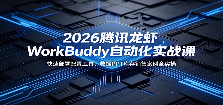 2026腾讯龙虾WorkBuddy自动化实战课：快速部署配置工具，数据PPT库存销售案例全实操-吾爱云课堂
