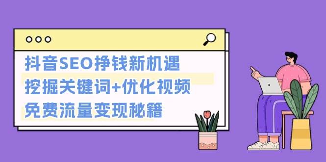 抖音SEO挣钱新机遇:挖掘关键词+优化视频,免费流量变现秘籍-吾爱云课堂