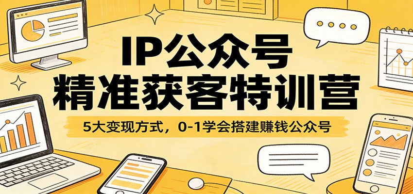 IP公众号精准获客特训营：5大变现方式，0-1学会搭建赚钱公众号-吾爱云课堂