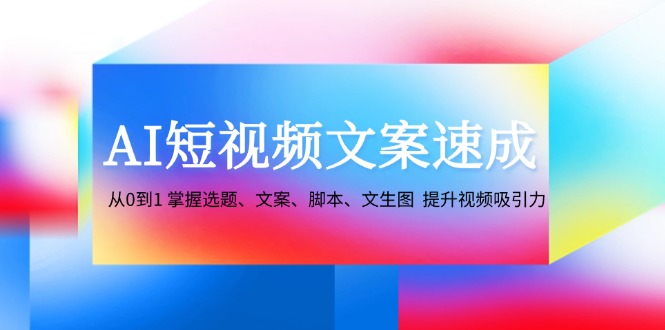 AI短视频文案速成:从0到1 掌握选题、文案、脚本、文生图 提升视频吸引力-吾爱云课堂
