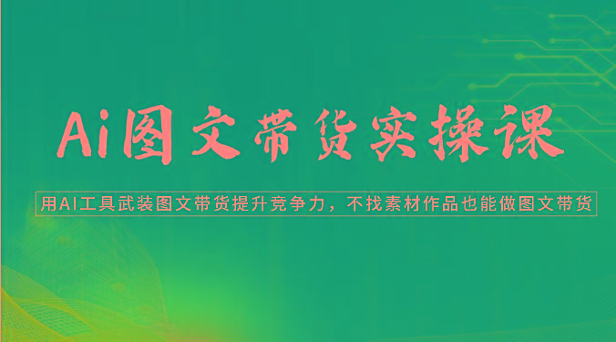 Ai图文带货实操课-用AI工具武装图文带货提升竞争力,不找素材作品也能做图文带货-吾爱云课堂