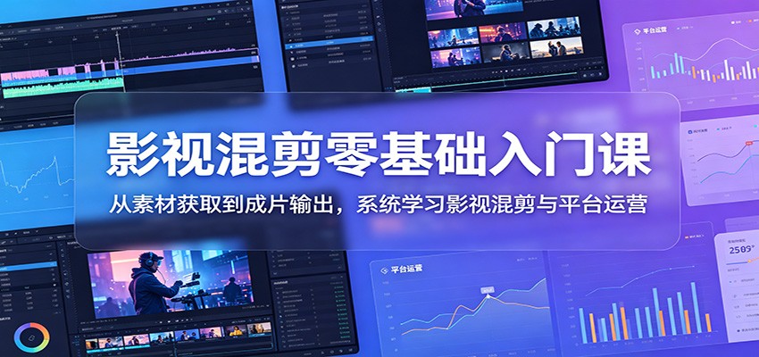 影视混剪零基础入门课:从素材获取到成片输出,系统学习影视混剪与平台运营-吾爱云课堂