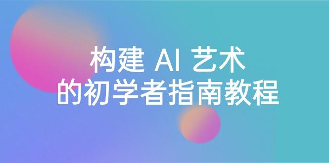 Stable Diffusion 101:构建 AI 艺术的初学者指南教程-16节课-中英字幕-吾爱云课堂