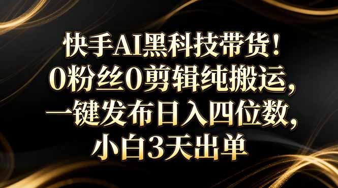快手AI黑科技带货！0粉丝0剪辑纯搬运，一键发布日入四位数，小白3天出单-吾爱云课堂