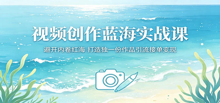 视频创作蓝海实战课：避开内卷红海，打造独一份作品引流接单变现-吾爱云课堂