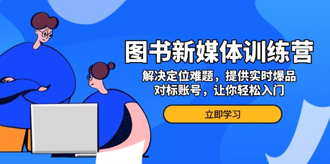 图书新媒体训练营,解决定位难题,提供实时爆品、对标账号,让你轻松入门-吾爱云课堂