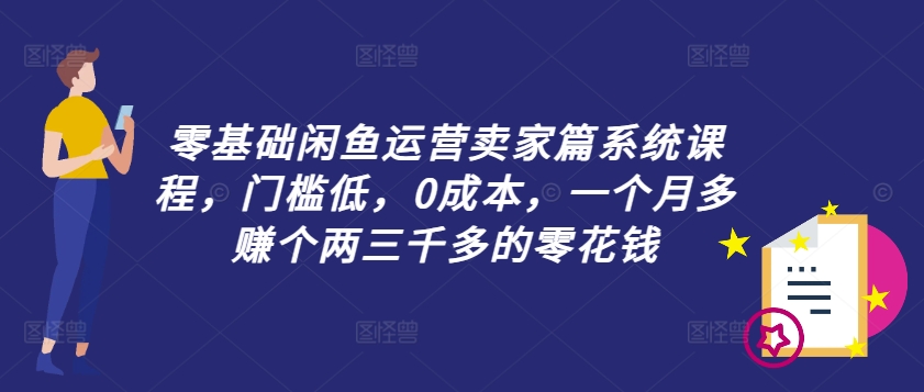 零基础闲鱼运营卖家篇系统课程，门槛低，0成本，一个月多赚个两三千多的零花钱-吾爱云课堂
