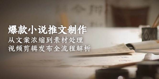 爆款小说推文制作,从文案浓缩到素材处理,视频剪辑发布全流程解析-吾爱云课堂
