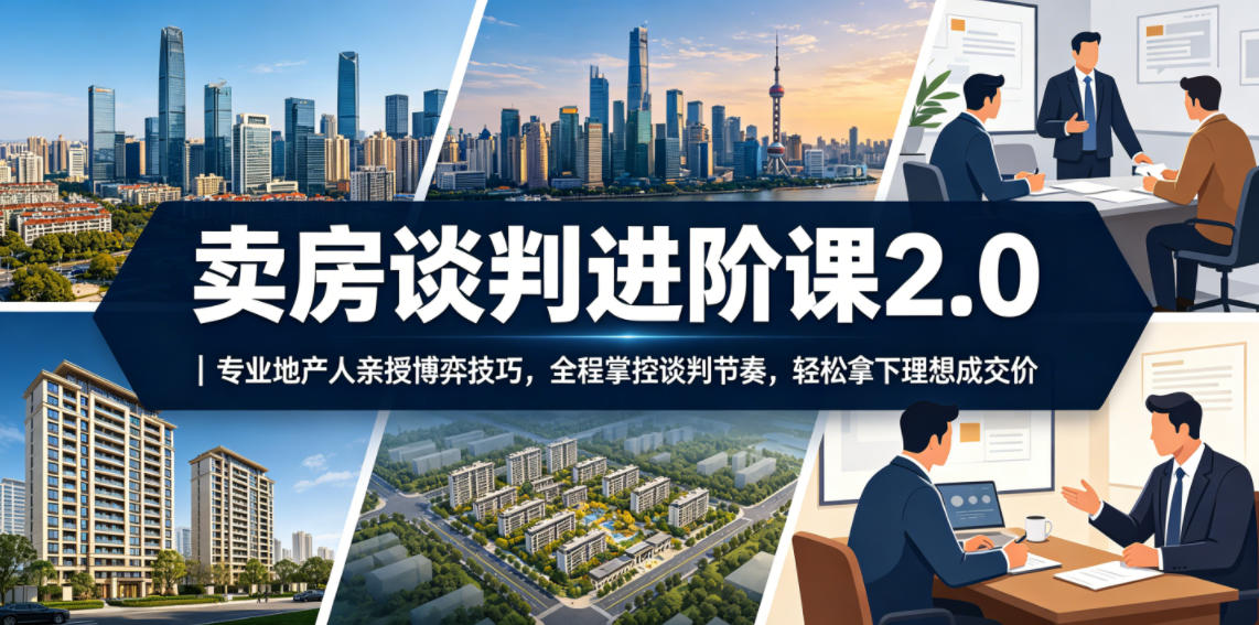 卖房谈判进阶课2.0｜专业地产人亲授博弈技巧，全程掌控谈判节奏，轻松拿下理想成交价-吾爱云课堂